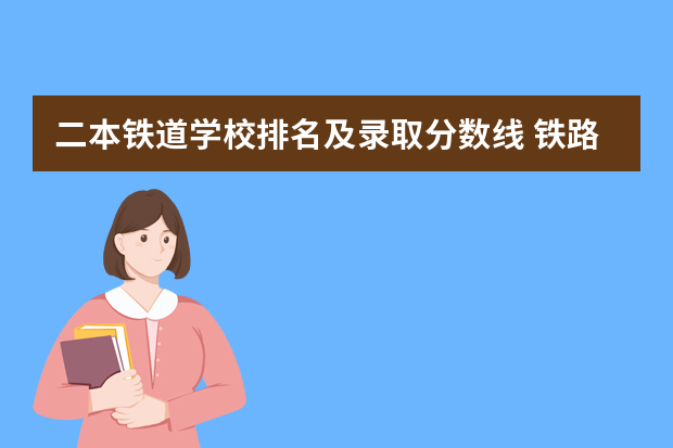 二本铁道学校排名及录取分数线 铁路大学排名及分数线